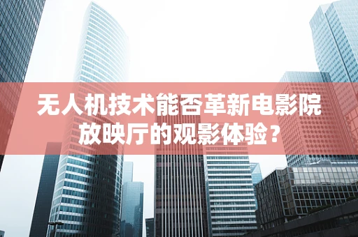 无人机技术能否革新电影院放映厅的观影体验？