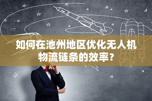 如何在池州地区优化无人机物流链条的效率？