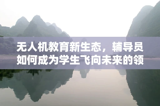 无人机教育新生态，辅导员如何成为学生飞向未来的领航员？