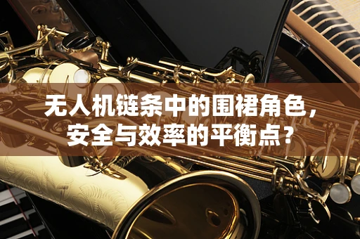 无人机链条中的围裙角色，安全与效率的平衡点？