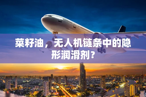 菜籽油，无人机链条中的隐形润滑剂？