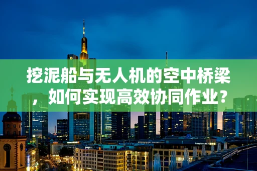 挖泥船与无人机的空中桥梁，如何实现高效协同作业？