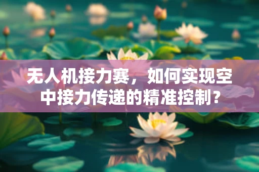 无人机接力赛，如何实现空中接力传递的精准控制？