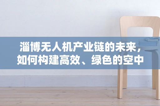 淄博无人机产业链的未来，如何构建高效、绿色的空中物流网络？