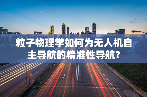 粒子物理学如何为无人机自主导航的精准性导航？