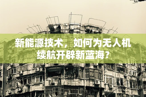 新能源技术，如何为无人机续航开辟新蓝海？