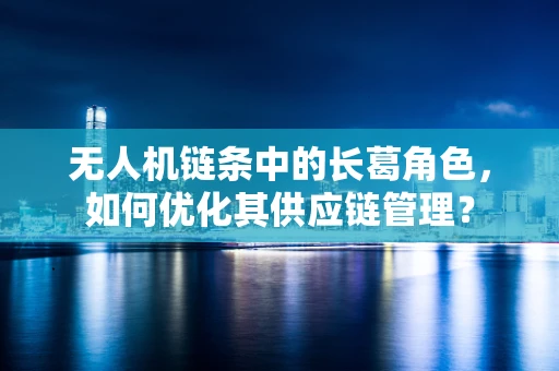 无人机链条中的长葛角色，如何优化其供应链管理？