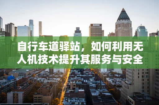 自行车道驿站，如何利用无人机技术提升其服务与安全？
