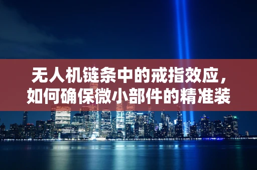 无人机链条中的戒指效应，如何确保微小部件的精准装配？