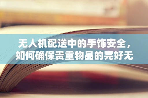 无人机配送中的手饰安全，如何确保贵重物品的完好无损？