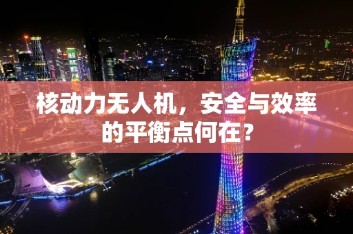 核动力无人机，安全与效率的平衡点何在？