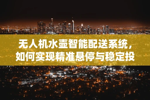 无人机水壶智能配送系统，如何实现精准悬停与稳定投放？