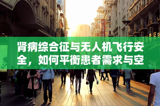 肾病综合征与无人机飞行安全，如何平衡患者需求与空中安全？