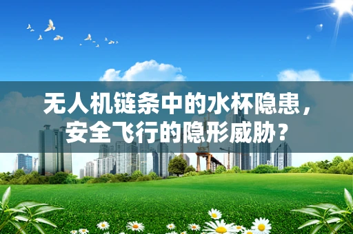 无人机链条中的水杯隐患，安全飞行的隐形威胁？