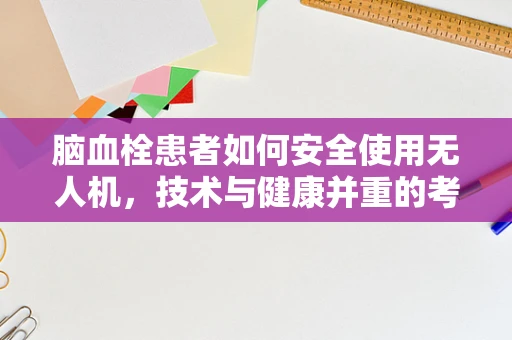 脑血栓患者如何安全使用无人机，技术与健康并重的考量