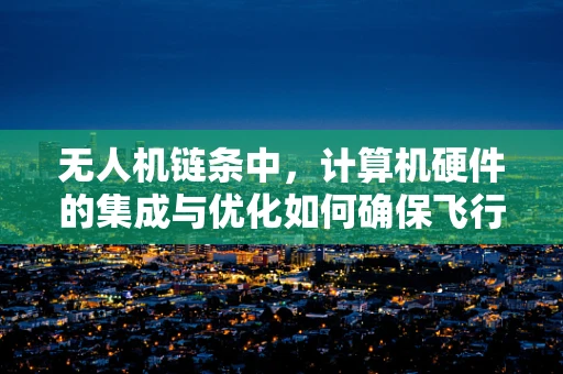 无人机链条中，计算机硬件的集成与优化如何确保飞行稳定与高效？
