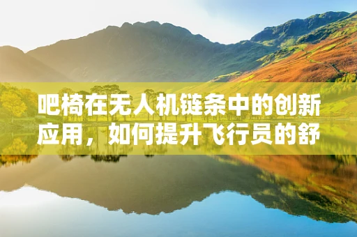 吧椅在无人机链条中的创新应用，如何提升飞行员的舒适度？