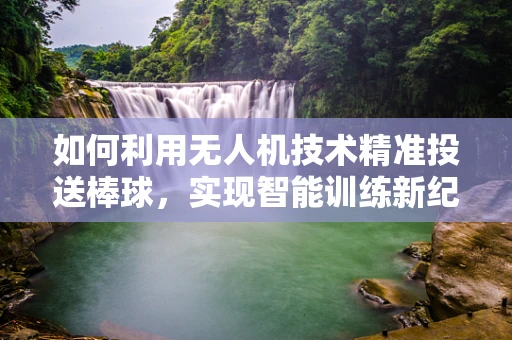 如何利用无人机技术精准投送棒球，实现智能训练新纪元？