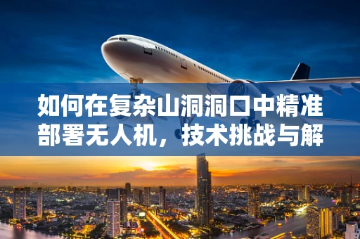 如何在复杂山洞洞口中精准部署无人机，技术挑战与解决方案？