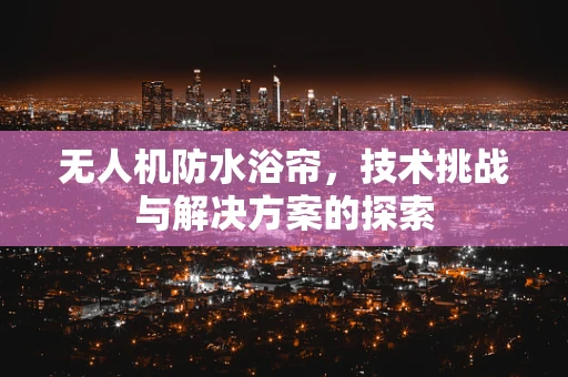 无人机防水浴帘，技术挑战与解决方案的探索