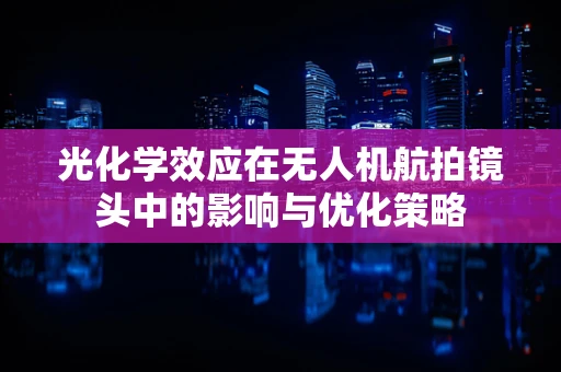 光化学效应在无人机航拍镜头中的影响与优化策略