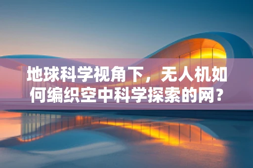 地球科学视角下，无人机如何编织空中科学探索的网？