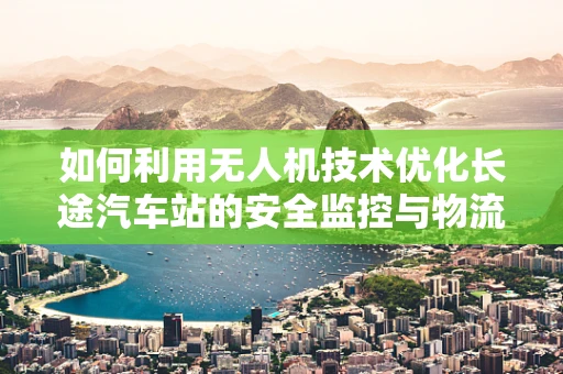 如何利用无人机技术优化长途汽车站的安全监控与物流配送？