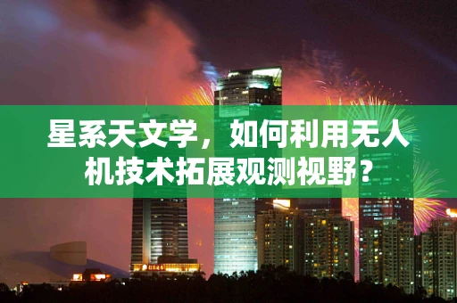 星系天文学，如何利用无人机技术拓展观测视野？