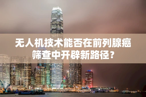 无人机技术能否在前列腺癌筛查中开辟新路径？