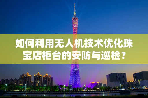 如何利用无人机技术优化珠宝店柜台的安防与巡检？