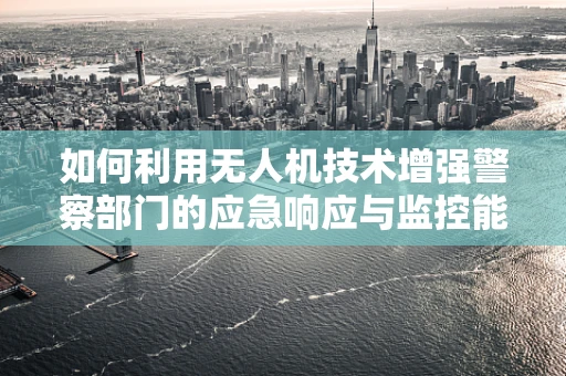 如何利用无人机技术增强警察部门的应急响应与监控能力？