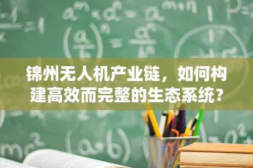 锦州无人机产业链，如何构建高效而完整的生态系统？