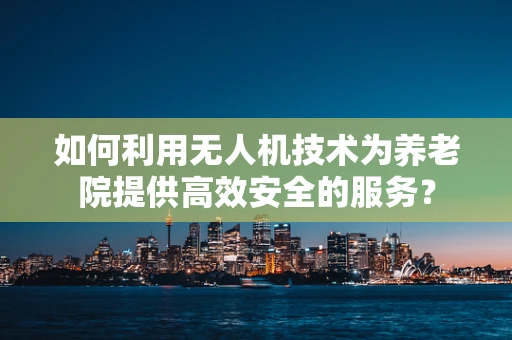 如何利用无人机技术为养老院提供高效安全的服务？