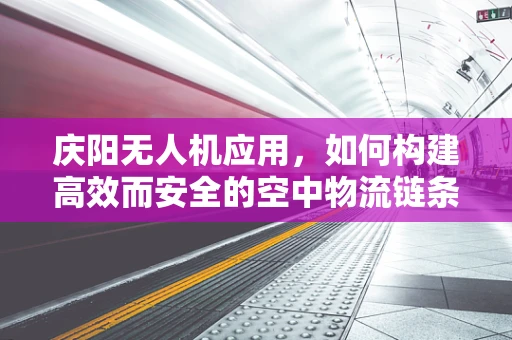 庆阳无人机应用，如何构建高效而安全的空中物流链条？