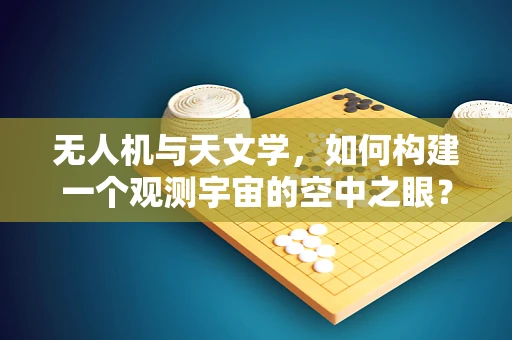 无人机与天文学，如何构建一个观测宇宙的空中之眼？