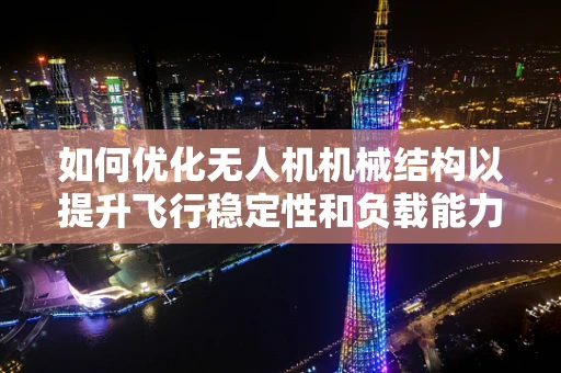 如何优化无人机机械结构以提升飞行稳定性和负载能力？