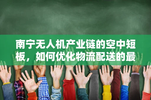 南宁无人机产业链的空中短板，如何优化物流配送的最后一公里？