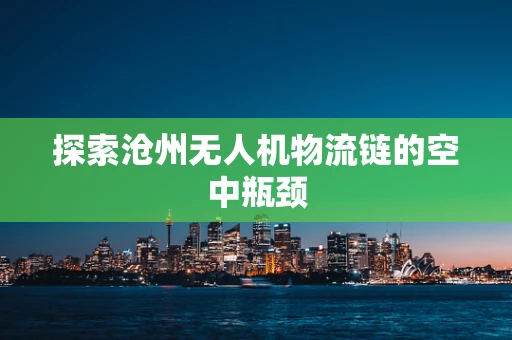 探索沧州无人机物流链的空中瓶颈