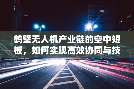 鹤壁无人机产业链的空中短板，如何实现高效协同与技术创新？