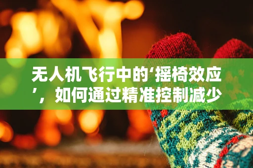 无人机飞行中的‘摇椅效应’，如何通过精准控制减少不稳定现象？