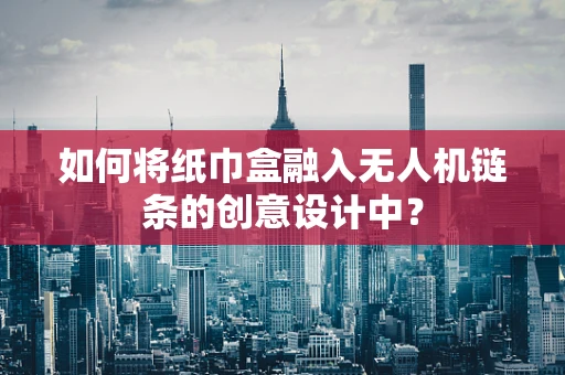 如何将纸巾盒融入无人机链条的创意设计中？