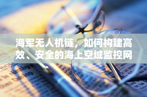 海军无人机链，如何构建高效、安全的海上空域监控网络？