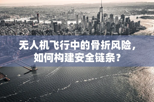 无人机飞行中的骨折风险，如何构建安全链条？