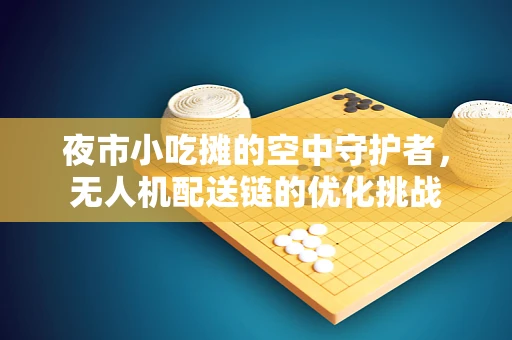 夜市小吃摊的空中守护者，无人机配送链的优化挑战