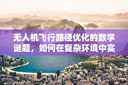 无人机飞行路径优化的数学谜题，如何在复杂环境中实现最短航程？