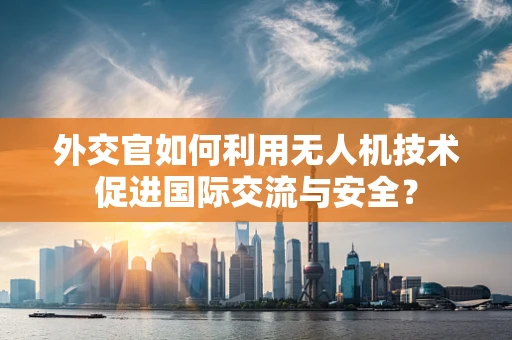 外交官如何利用无人机技术促进国际交流与安全？