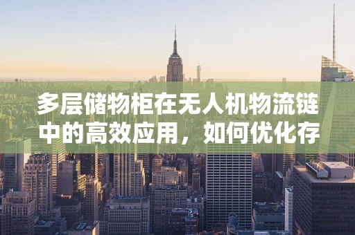多层储物柜在无人机物流链中的高效应用，如何优化存储与取件流程？