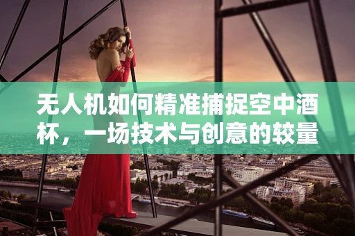 无人机如何精准捕捉空中酒杯，一场技术与创意的较量