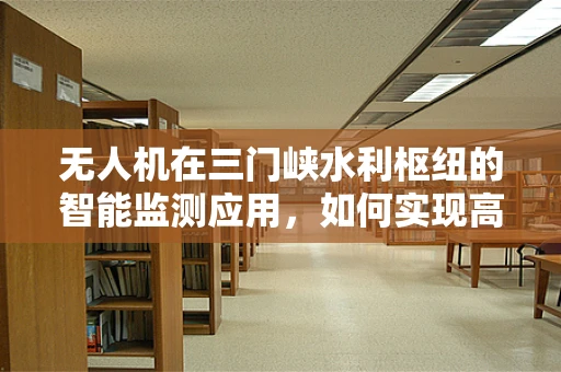 无人机在三门峡水利枢纽的智能监测应用，如何实现高效数据传输？