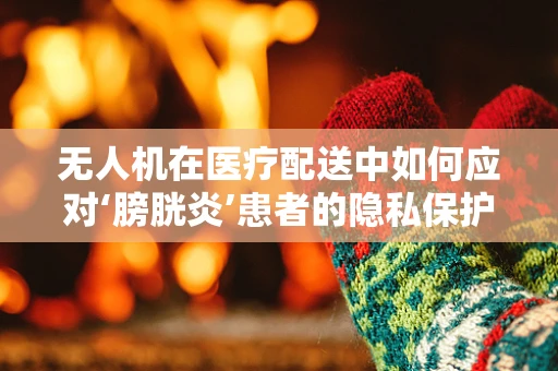 无人机在医疗配送中如何应对‘膀胱炎’患者的隐私保护问题？